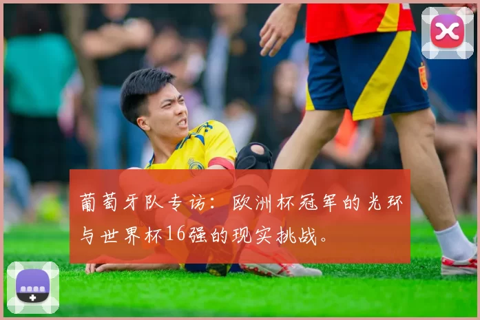 葡萄牙队专访:欧洲杯冠军的光环与世界杯16强的现实挑战。