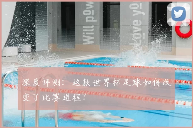 深度评测:这款世界杯足球如何改变了比赛进程?