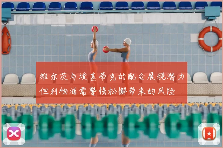 维尔茨与埃基蒂克的配合展现潜力但利物浦需警惕松懈带来的风险