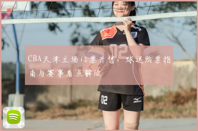 CBA天津主场门票开售，球迷购票指南与赛事看点解读