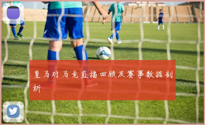皇马对马竞直播回顾及赛事数据剖析