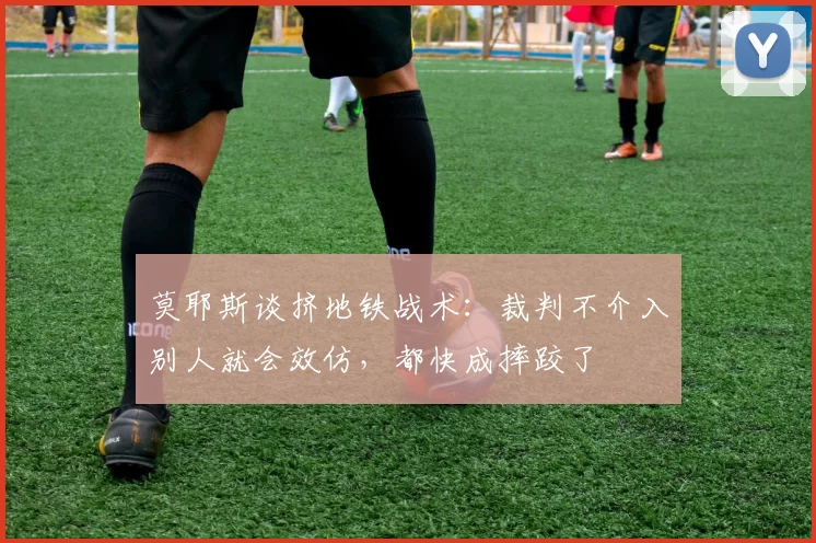 莫耶斯谈挤地铁战术：裁判不介入别人就会效仿，都快成摔跤了