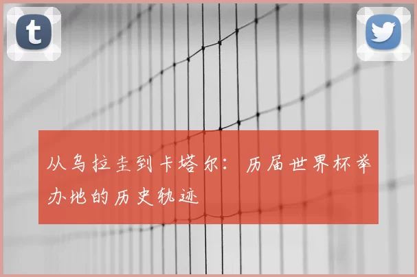 从乌拉圭到卡塔尔：历届世界杯举办地的历史轨迹