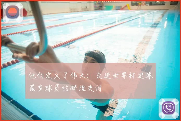 他们定义了伟大:走进世界杯进球最多球员的辉煌史诗
