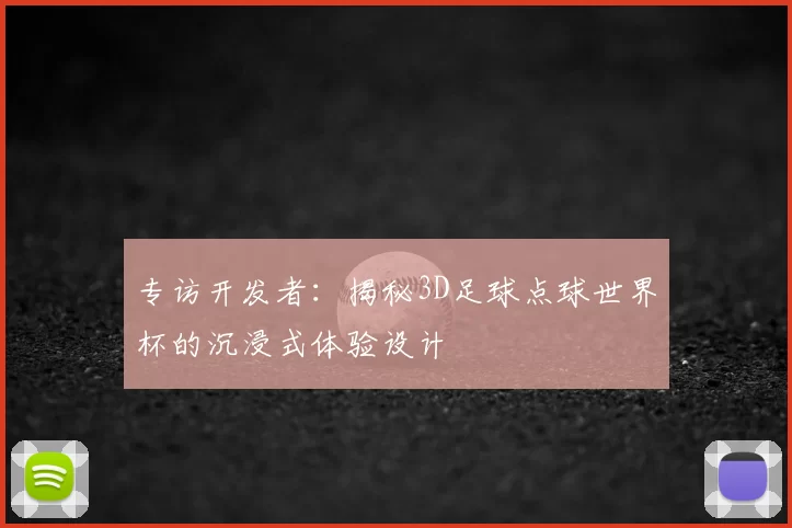 专访开发者:揭秘3D足球点球世界杯的沉浸式体验设计