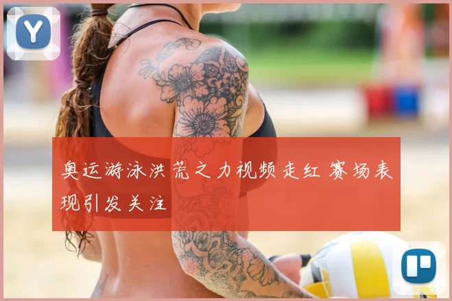 奥运游泳洪荒之力视频走红 赛场表现引发关注