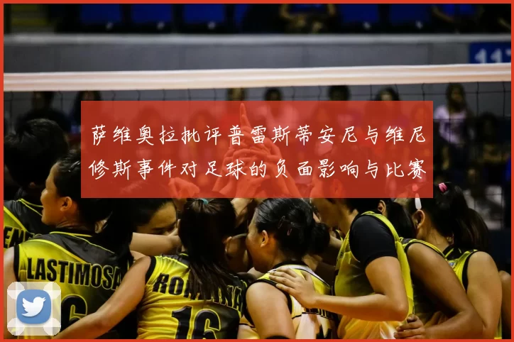 萨维奥拉批评普雷斯蒂安尼与维尼修斯事件对足球的负面影响与比赛公正性