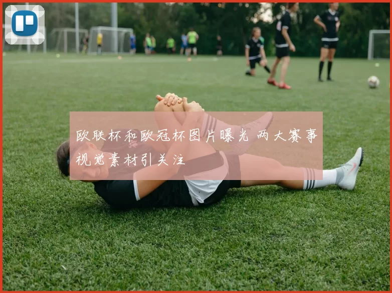 欧联杯和欧冠杯图片曝光 两大赛事视觉素材引关注