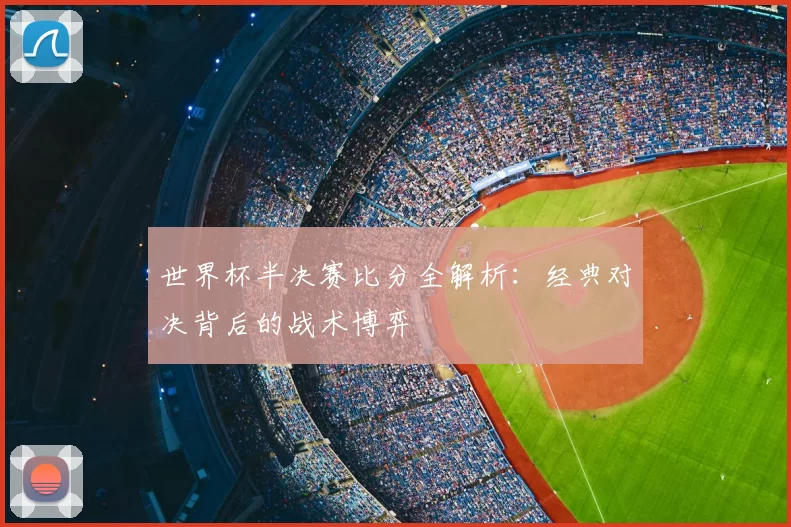 世界杯半决赛比分全解析：经典对决背后的战术博弈