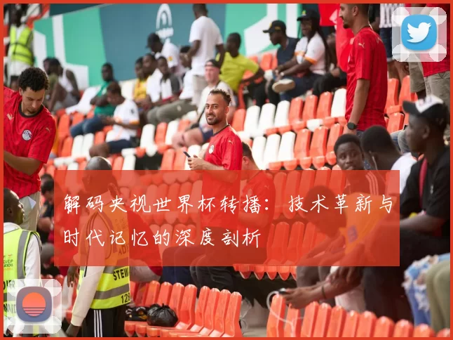 解码央视世界杯转播：技术革新与时代记忆的深度剖析