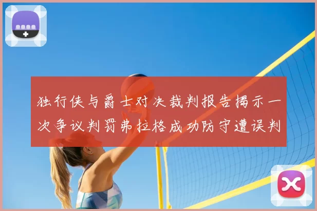 独行侠与爵士对决裁判报告揭示一次争议判罚弗拉格成功防守遭误判