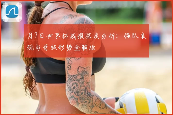 月7日世界杯战报深度分析：强队表现与晋级形势全解读