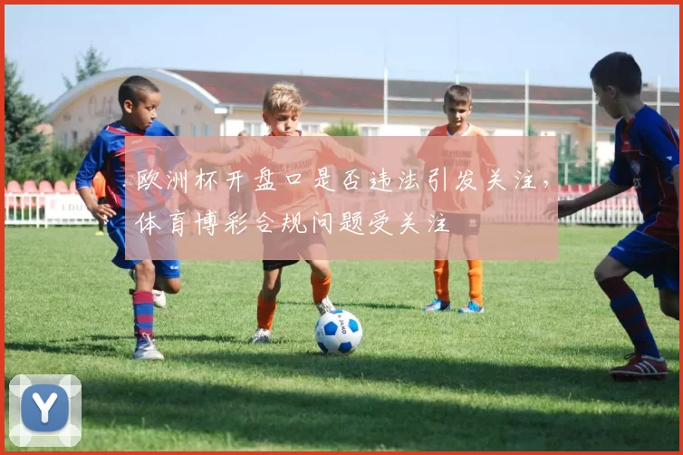 欧洲杯开盘口是否违法引发关注，体育博彩合规问题受关注