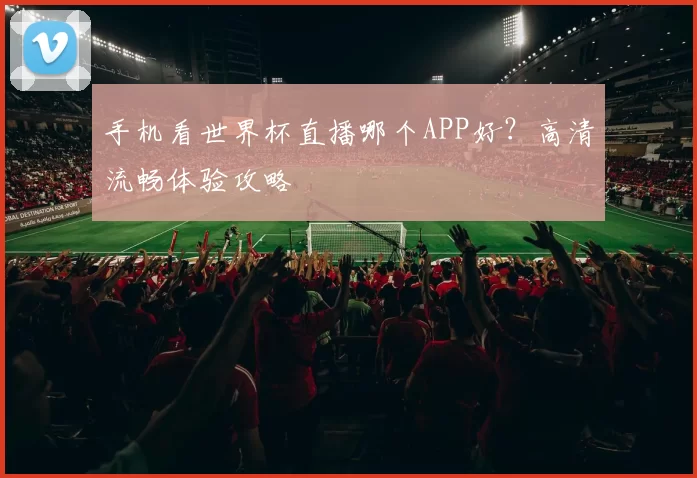 手机看世界杯直播哪个APP好?高清流畅体验攻略