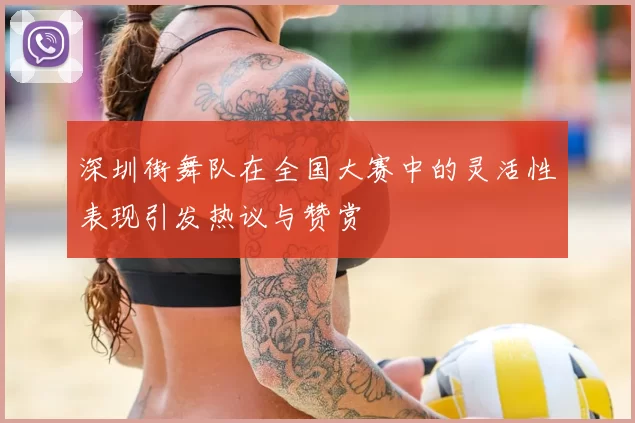 深圳街舞队在全国大赛中的灵活性表现引发热议与赞赏