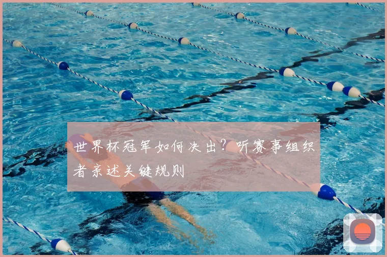 世界杯冠军如何决出?听赛事组织者亲述关键规则