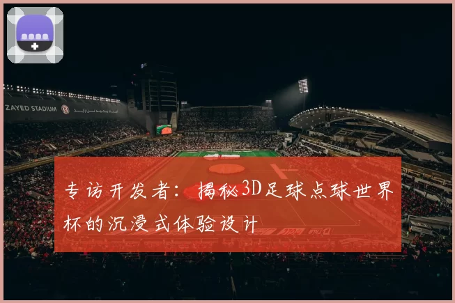专访开发者:揭秘3D足球点球世界杯的沉浸式体验设计