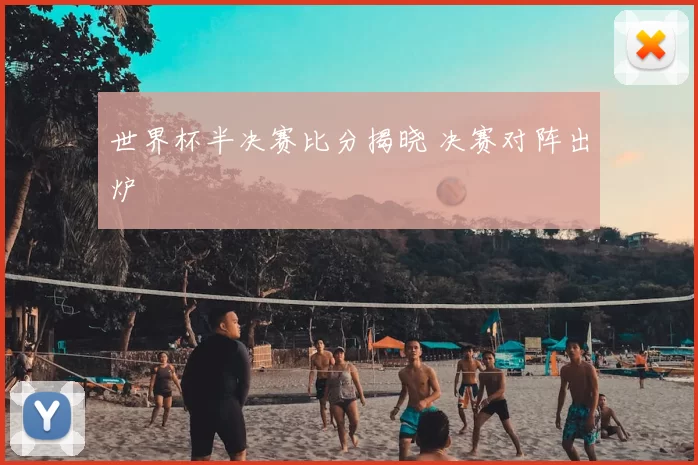 世界杯半决赛比分揭晓 决赛对阵出炉
