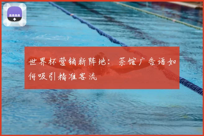 世界杯营销新阵地:茶馆广告语如何吸引精准客流