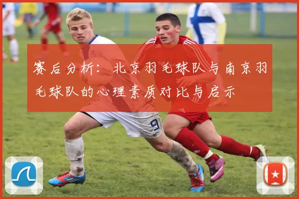 赛后分析:北京羽毛球队与南京羽毛球队的心理素质对比与启示