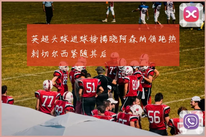 英超头球进球榜揭晓阿森纳领跑热刺切尔西紧随其后