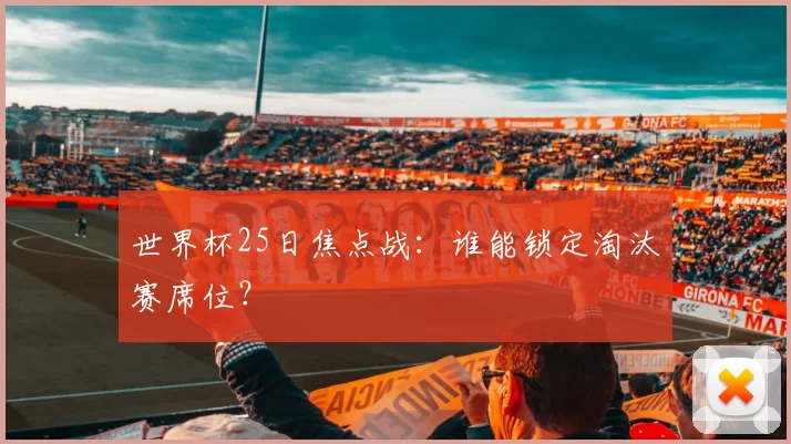 世界杯25日焦点战:谁能锁定淘汰赛席位?