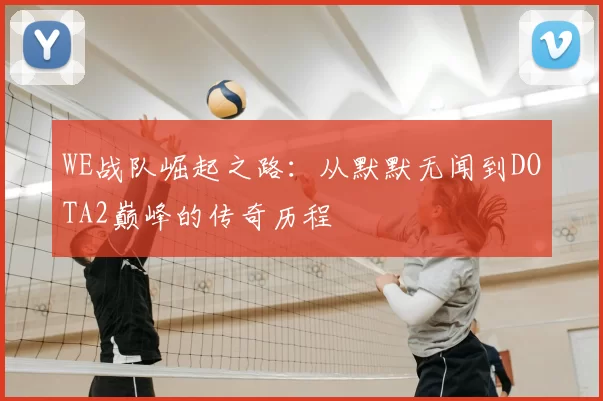 WE战队崛起之路:从默默无闻到DOTA2巅峰的传奇历程