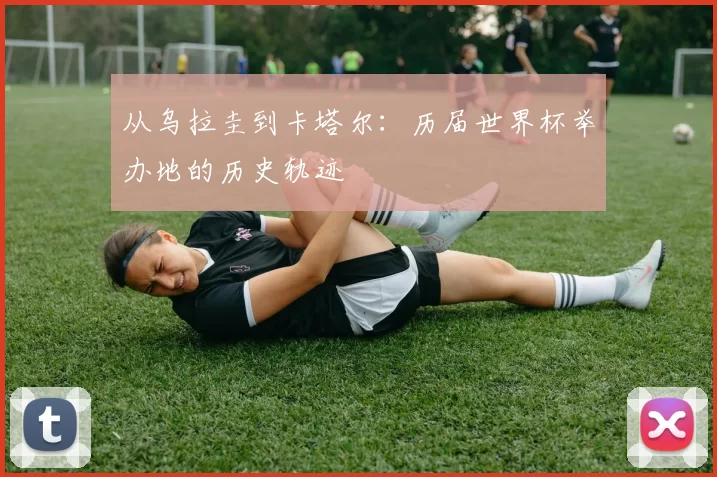 从乌拉圭到卡塔尔:历届世界杯举办地的历史轨迹