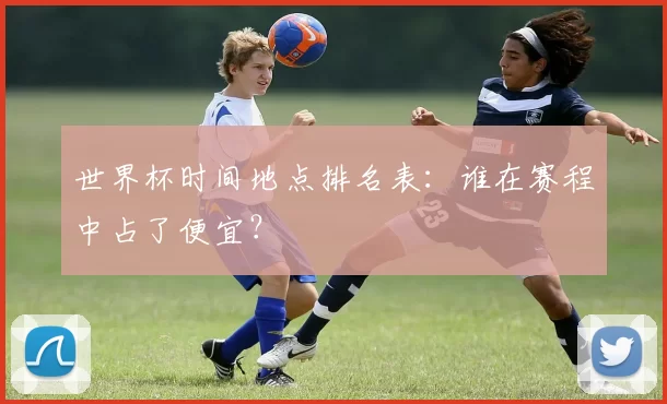 世界杯时间地点排名表:谁在赛程中占了便宜?