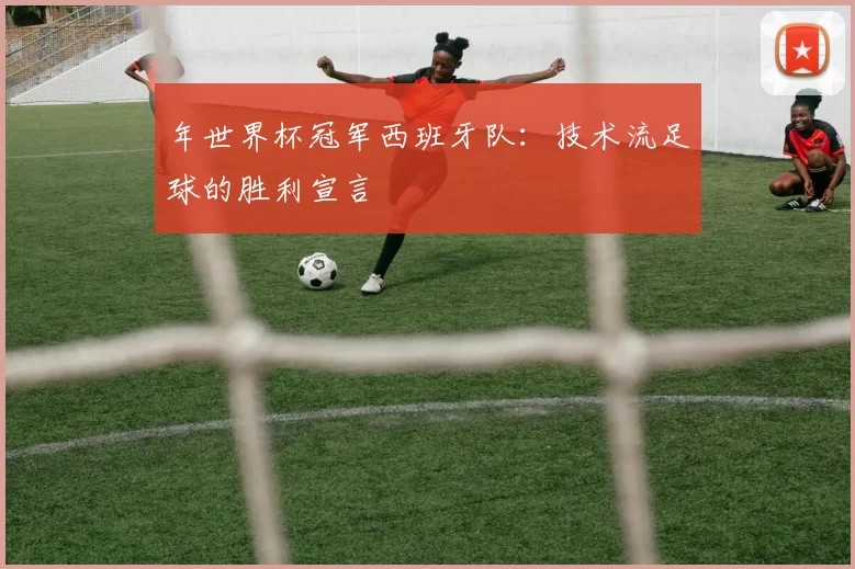 年世界杯冠军西班牙队:技术流足球的胜利宣言
