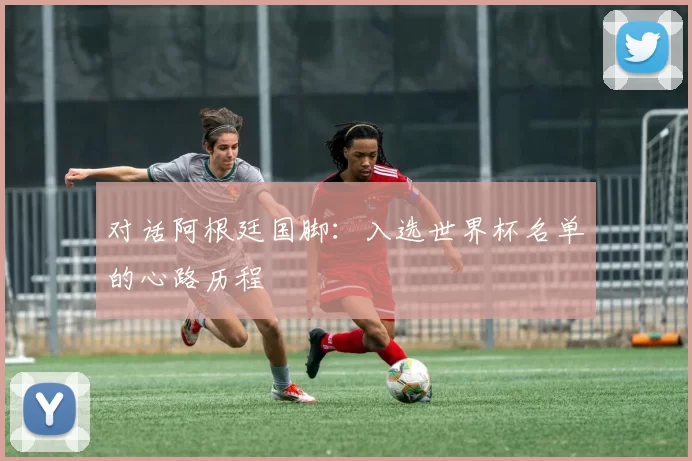 对话阿根廷国脚：入选世界杯名单的心路历程