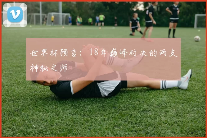 世界杯预言：18年巅峰对决的两支神秘之师