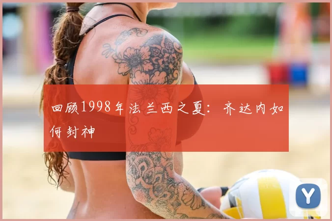 回顾1998年法兰西之夏:齐达内如何封神