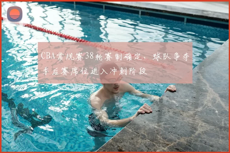 CBA常规赛38轮赛制确定，球队争夺季后赛席位进入冲刺阶段
