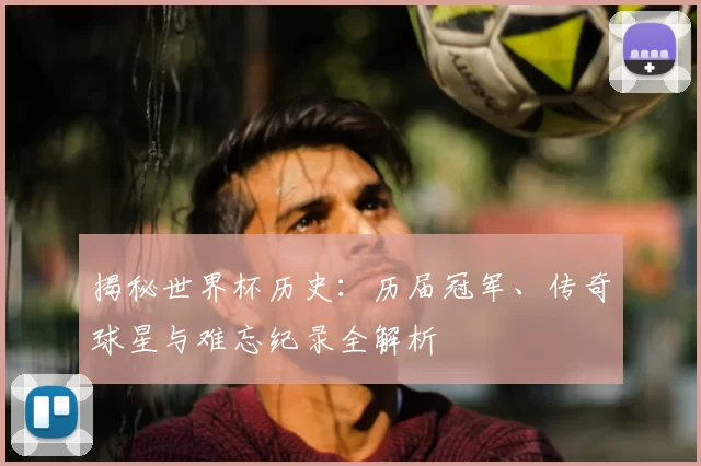 揭秘世界杯历史:历届冠军、传奇球星与难忘纪录全解析