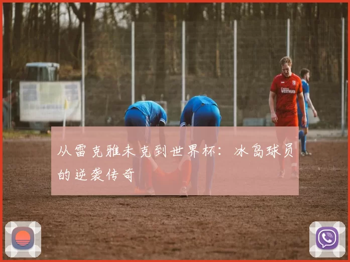 从雷克雅未克到世界杯:冰岛球员的逆袭传奇