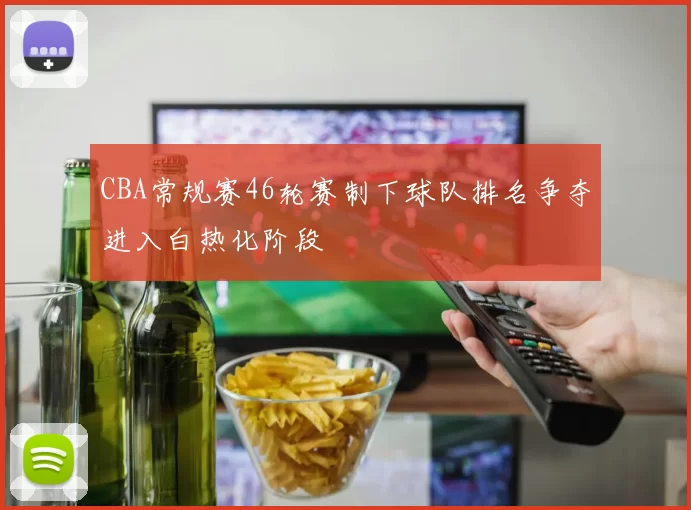 CBA常规赛46轮赛制下球队排名争夺进入白热化阶段