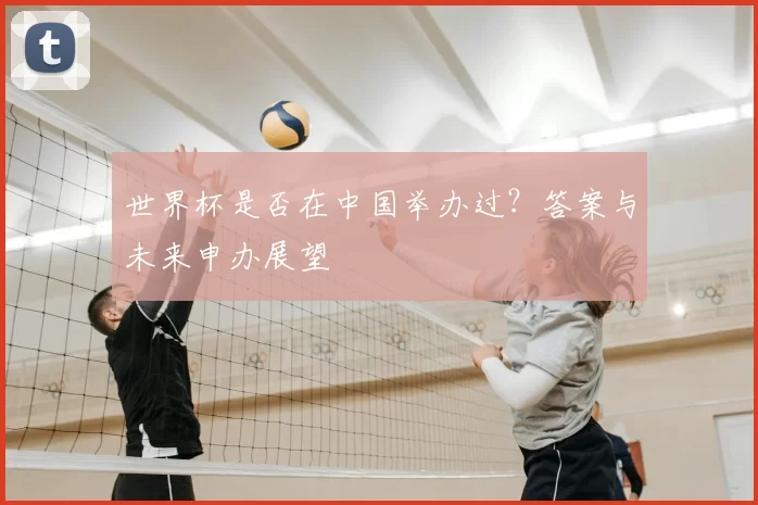 世界杯是否在中国举办过？答案与未来申办展望