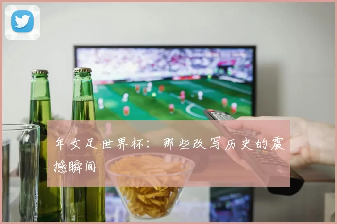 年女足世界杯：那些改写历史的震撼瞬间