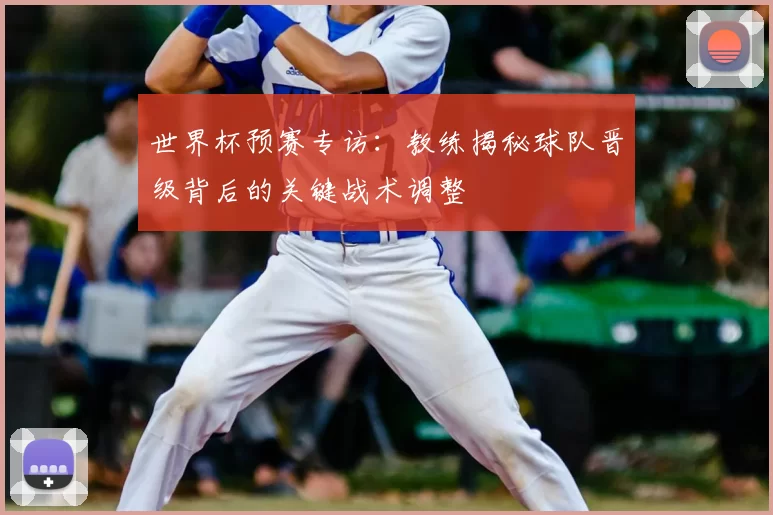世界杯预赛专访：教练揭秘球队晋级背后的关键战术调整