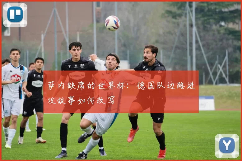 萨内缺席的世界杯:德国队边路进攻故事如何改写