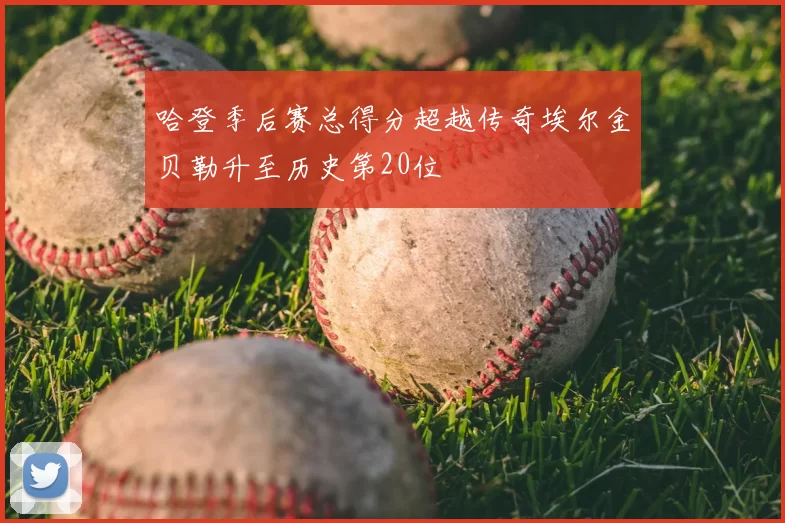哈登季后赛总得分超越传奇埃尔金贝勒升至历史第20位