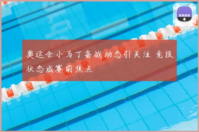 奥运会小马丁备战动态引关注 竞技状态成赛前焦点