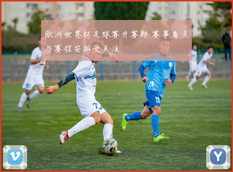 欧洲世界杯足球赛开赛即 赛事看点与赛程安排受关注