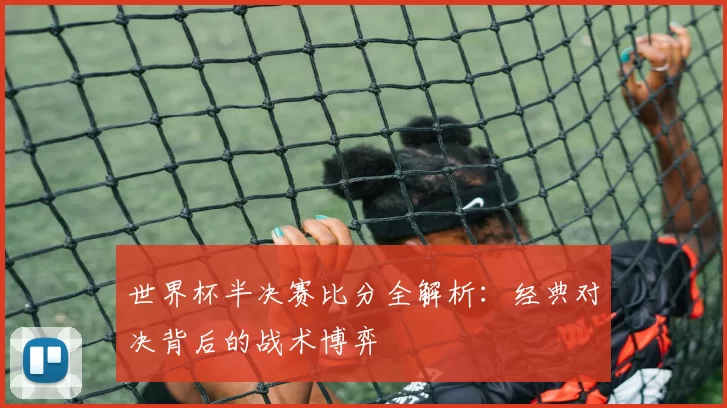 世界杯半决赛比分全解析:经典对决背后的战术博弈