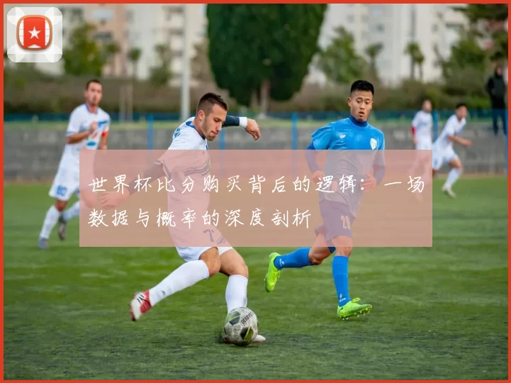 世界杯比分购买背后的逻辑：一场数据与概率的深度剖析