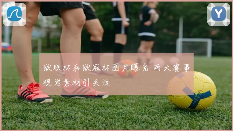 欧联杯和欧冠杯图片曝光 两大赛事视觉素材引关注