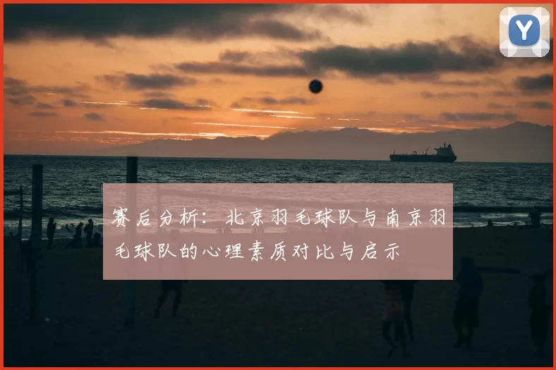 赛后分析:北京羽毛球队与南京羽毛球队的心理素质对比与启示