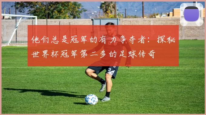 他们总是冠军的有力争夺者:探秘世界杯冠军第二多的足球传奇