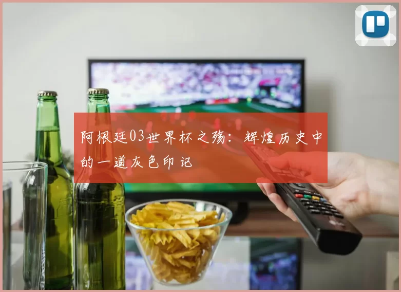 阿根廷03世界杯之殇:辉煌历史中的一道灰色印记